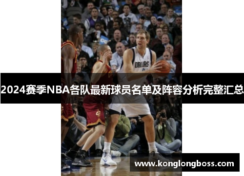 2024赛季NBA各队最新球员名单及阵容分析完整汇总